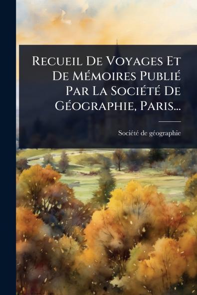 Recueil De Voyages Et De MÃ(c)moires PubliÃ(c) Par La SociÃ(c)tÃ(c) De GÃ(c)ographie Paris...