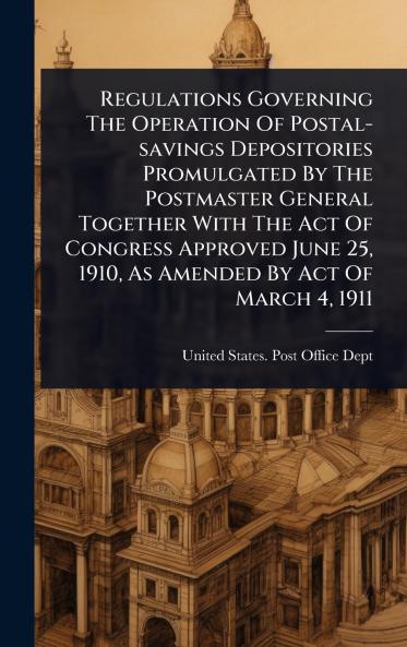 Regulations Governing The Operation Of Postal-savings Depositories Promulgated By The Postmaster General Together With The Act Of Congress Approved June 25 1910 As Amended By Act Of March 4 1911