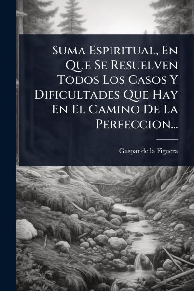 Suma Espiritual En Que Se Resuelven Todos Los Casos Y Dificultades Que Hay En El Camino De La Perfeccion...