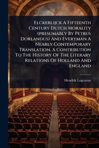 Elckerlijck A Fifteenth Century Dutch Morality (presumably By Petrus Dorlandus) And Everyman A Nearly Contemporary Translation. A Contribution To The History Of The Literary Relations Of Holland And England