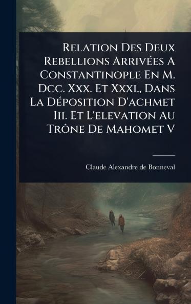 Relation Des Deux Rebellions ArrivÃ(c)es A Constantinople En M. Dcc. Xxx. Et Xxxi. Dans La DÃ(c)position D'achmet Iii. Et L'elevation Au TrÃ´ne De Mahomet V