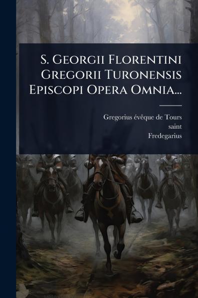 S. Georgii Florentini Gregorii Turonensis Episcopi Opera Omnia...