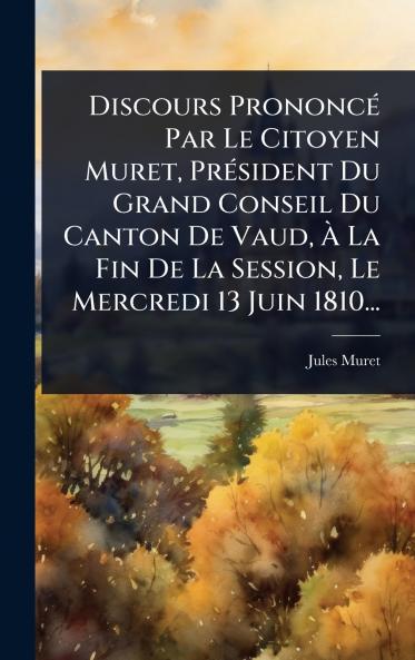 Discours PrononcÃ(c) Par Le Citoyen Muret PrÃ(c)sident Du Grand Conseil Du Canton De Vaud Ã&#128; La Fin De La Session Le Mercredi 13 Juin 1810...