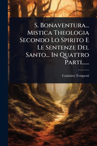 S. Bonaventura... Mistica Theologia Secondo Lo Spirito E Le Sentenze Del Santo... In Quattro Parti......