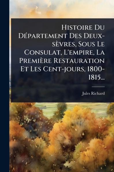 Histoire Du DÃ(c)partement Des Deux-sèvres Sous Le Consulat L'empire La Première Restauration Et Les Cent-jours 1800-1815...