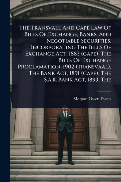 Transvall And Cape Law Of Bills Of Exchange Banks And Negotiable Securities. Incorporating The Bills Of Exchange Act 1883 (cape) The Bills Of Exchange Proclamation 1902 (transvaal) The Bank Act 1891 (cape) The S.a.r. Bank Act 1893 The