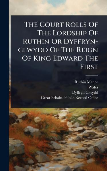 Court Rolls Of The Lordship Of Ruthin Or Dyffryn-clwydd Of The Reign Of King Edward The First