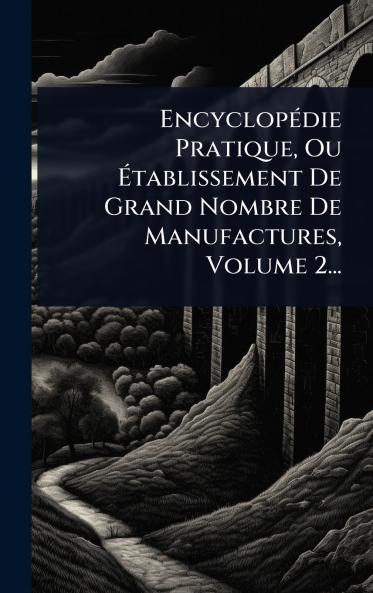 EncyclopÃ(c)die Pratique Ou Ãtablissement De Grand Nombre De Manufactures Volume 2...