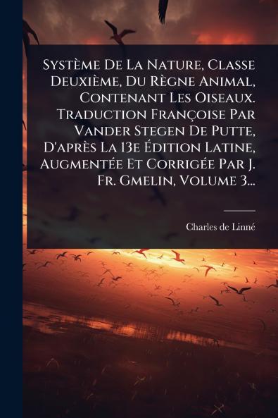 Système De La Nature Classe Deuxième Du Règne Animal Contenant Les Oiseaux. Traduction Françoise Par Vander Stegen De Putte D'après La 13e Ãdition Latine AugmentÃ(c)e Et CorrigÃ(c)e Par J. Fr. Gmelin Volume 3...
