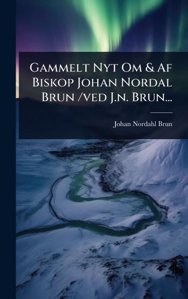 Gammelt Nyt Om & Af Biskop Johan Nordal Brun /ved J.n. Brun...