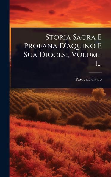 Storia Sacra E Profana D'aquino E Sua Diocesi Volume 1...