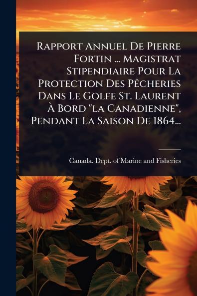 Rapport Annuel De Pierre Fortin ... Magistrat Stipendiaire Pour La Protection Des PÃacheries Dans Le Golfe St. Laurent Ã&#128; Bord la Canadienne Pendant La Saison De 1864...