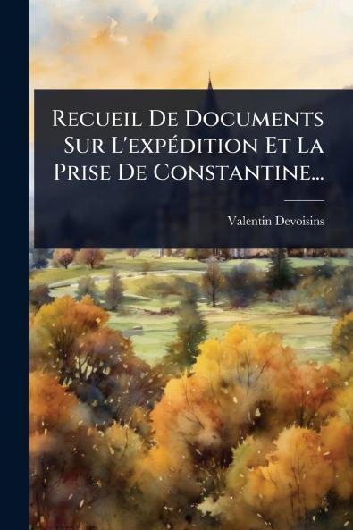 Recueil De Documents Sur L'expÃ(c)dition Et La Prise De Constantine...