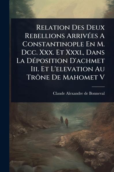 Relation Des Deux Rebellions ArrivÃ(c)es A Constantinople En M. Dcc. Xxx. Et Xxxi. Dans La DÃ(c)position D'achmet Iii. Et L'elevation Au TrÃ´ne De Mahomet V