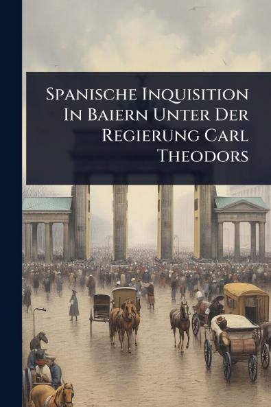Spanische Inquisition In Baiern Unter Der Regierung Carl Theodors