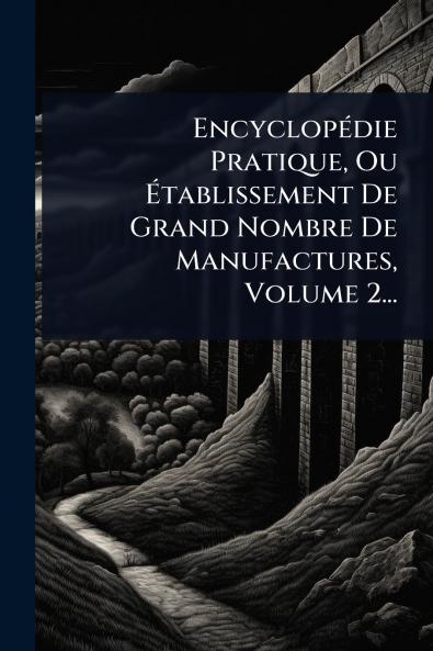 EncyclopÃ(c)die Pratique Ou Ã&#137;tablissement De Grand Nombre De Manufactures Volume 2...