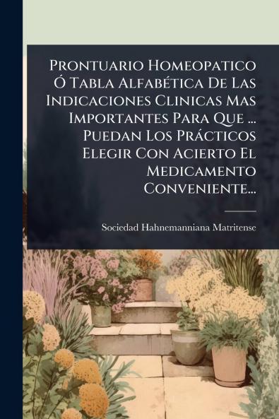 Prontuario Homeopatico Ã Tabla AlfabÃ(c)tica De Las Indicaciones Clinicas Mas Importantes Para Que ... Puedan Los Pràcticos Elegir Con Acierto El Medicamento Conveniente...