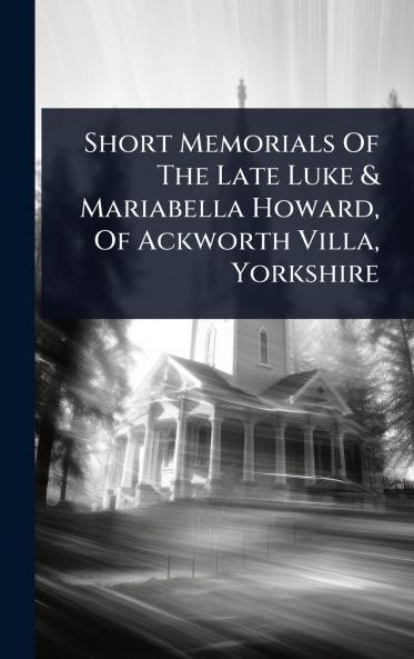 Short Memorials Of The Late Luke & Mariabella Howard Of Ackworth Villa Yorkshire