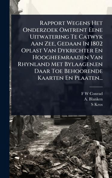 Rapport Wegens Het Onderzoek Omtrent Eene Uitwatering Te Catwyk Aan Zee Gedaan In 1802 Oplast Van Dykrichter En Hoogheemraaden Van Rhynland Met Bylaagen.en Daar Toe Behoorende Kaarten En Plaaten...