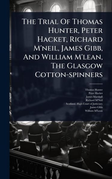 Trial Of Thomas Hunter Peter Hacket Richard M'neil James Gibb And William M'lean The Glasgow Cotton-spinners