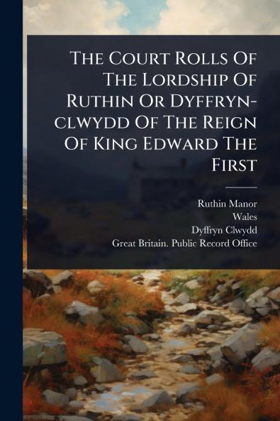 Court Rolls Of The Lordship Of Ruthin Or Dyffryn-clwydd Of The Reign Of King Edward The First