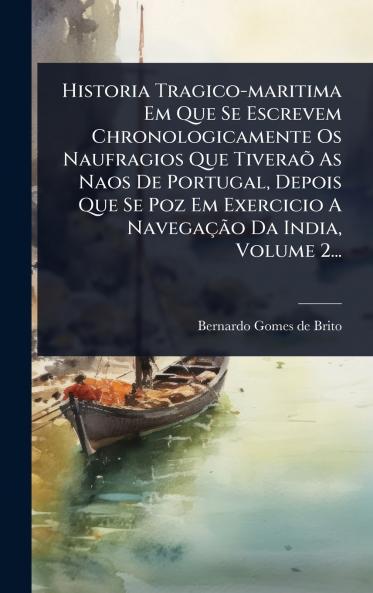 Historia Tragico-maritima Em Que Se Escrevem Chronologicamente Os Naufragios Que TiveraÃµ As Naos De Portugal Depois Que Se Poz Em Exercicio A NavegaçÃ£o Da India Volume 2...