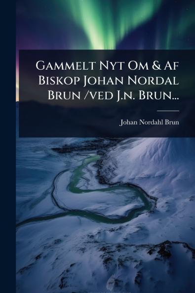 Gammelt Nyt Om & Af Biskop Johan Nordal Brun /ved J.n. Brun...