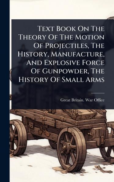 Text Book On The Theory Of The Motion Of Projectiles The History Manufacture And Explosive Force Of Gunpowder The History Of Small Arms