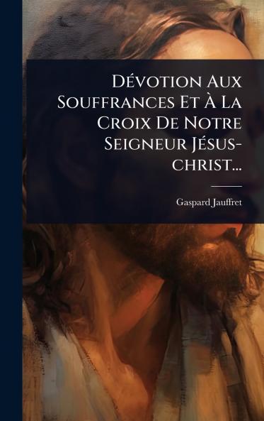 DÃ(c)votion Aux Souffrances Et Ã&#128; La Croix De Notre Seigneur JÃ(c)sus-christ...