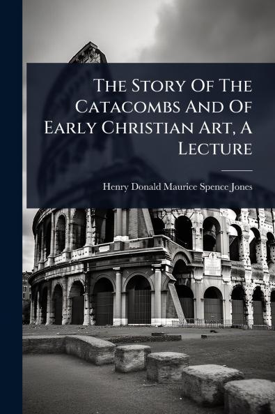Story Of The Catacombs And Of Early Christian Art A Lecture