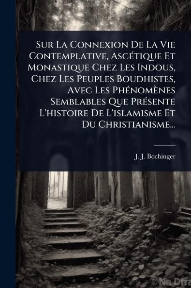 Sur La Connexion De La Vie Contemplative AscÃ(c)tique Et Monastique Chez Les Indous Chez Les Peuples Boudhistes Avec Les PhÃ(c)nomènes Semblables Que PrÃ(c)sente L'histoire De L'islamisme Et Du Christianisme...