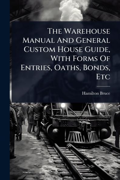 Warehouse Manual And General Custom House Guide With Forms Of Entries Oaths Bonds Etc