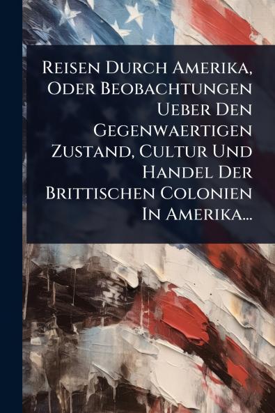 Reisen Durch Amerika Oder Beobachtungen Ueber Den Gegenwaertigen Zustand Cultur Und Handel Der Brittischen Colonien In Amerika...