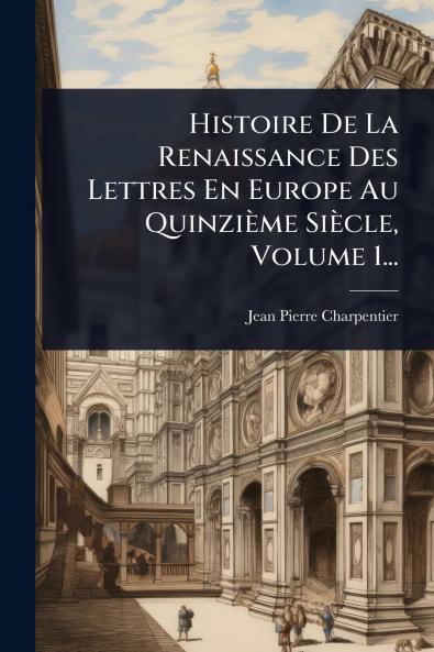 Histoire De La Renaissance Des Lettres En Europe Au Quinzième Siècle Volume 1...