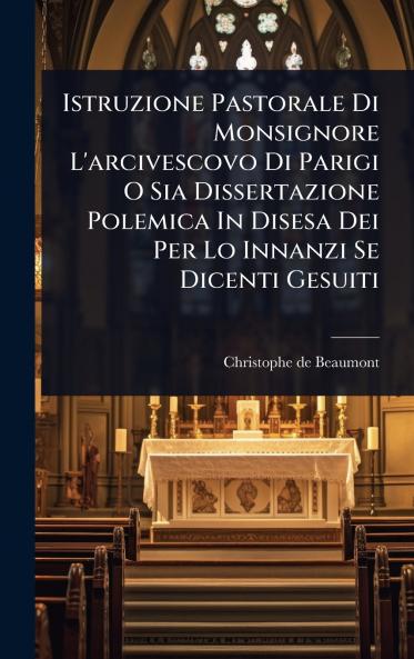 Istruzione Pastorale Di Monsignore L'arcivescovo Di Parigi O Sia Dissertazione Polemica In Disesa Dei Per Lo Innanzi Se Dicenti Gesuiti