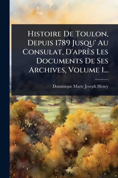 Histoire De Toulon Depuis 1789 Jusqu' Au Consulat D'après Les Documents De Ses Archives Volume 1...