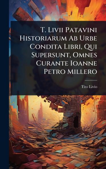 T. Livii Patavini Historiarum Ab Urbe Condita Libri Qui Supersunt Omnes Curante Ioanne Petro Millero