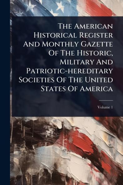 American Historical Register And Monthly Gazette Of The Historic Military And Patriotic-hereditary Societies Of The United States Of America
