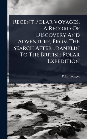 Recent Polar Voyages. A Record Of Discovery And Adventure From The Search After Franklin To The British Polar Expedition