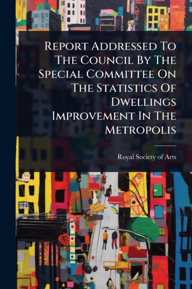 Report Addressed To The Council By The Special Committee On The Statistics Of Dwellings Improvement In The Metropolis