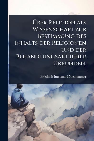 Ã&#156;ber Religion als Wissenschaft zur Bestimmung des Inhalts der Religionen und der Behandlungsart ihrer Urkunden.