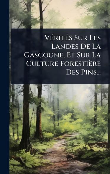 VÃ(c)ritÃ(c)s Sur Les Landes De La Gascogne Et Sur La Culture Forestière Des Pins...