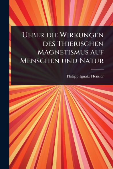 Ueber die Wirkungen des Thierischen Magnetismus auf Menschen und Natur