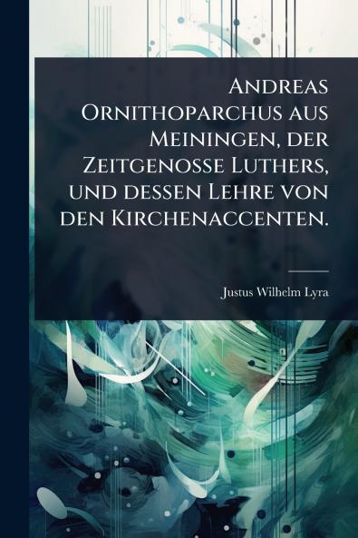 Andreas Ornithoparchus aus Meiningen der Zeitgenosse Luthers und dessen Lehre von den Kirchenaccenten.