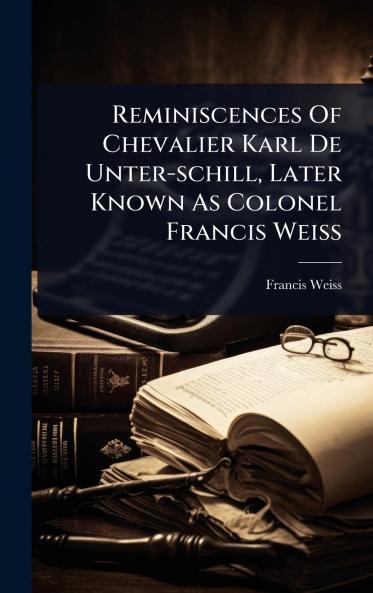 Reminiscences Of Chevalier Karl De Unter-schill Later Known As Colonel Francis Weiss