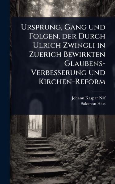 Ursprung Gang und Folgen der Durch Ulrich Zwingli in Zuerich Bewirkten Glaubens-Verbesserung und Kirchen-Reform