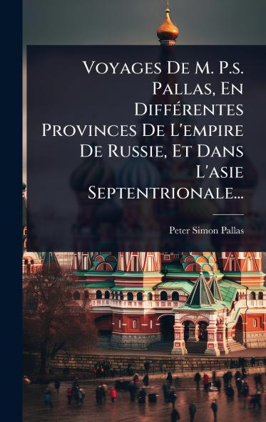 Voyages De M. P.s. Pallas En DiffÃ(c)rentes Provinces De L'empire De Russie Et Dans L'asie Septentrionale...