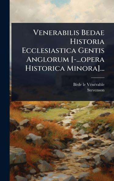 Venerabilis Bedae Historia Ecclesiastica Gentis Anglorum [-...opera Historica Minora]...