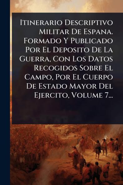 Itinerario Descriptivo Militar De Espana. Formado Y Publicado Por El Deposito De La Guerra Con Los Datos Recogidos Sobre El Campo Por El Cuerpo De Estado Mayor Del Ejercito Volume 7...