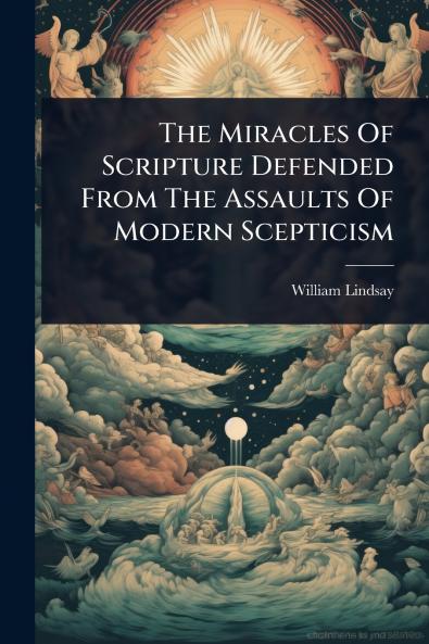 Miracles Of Scripture Defended From The Assaults Of Modern Scepticism